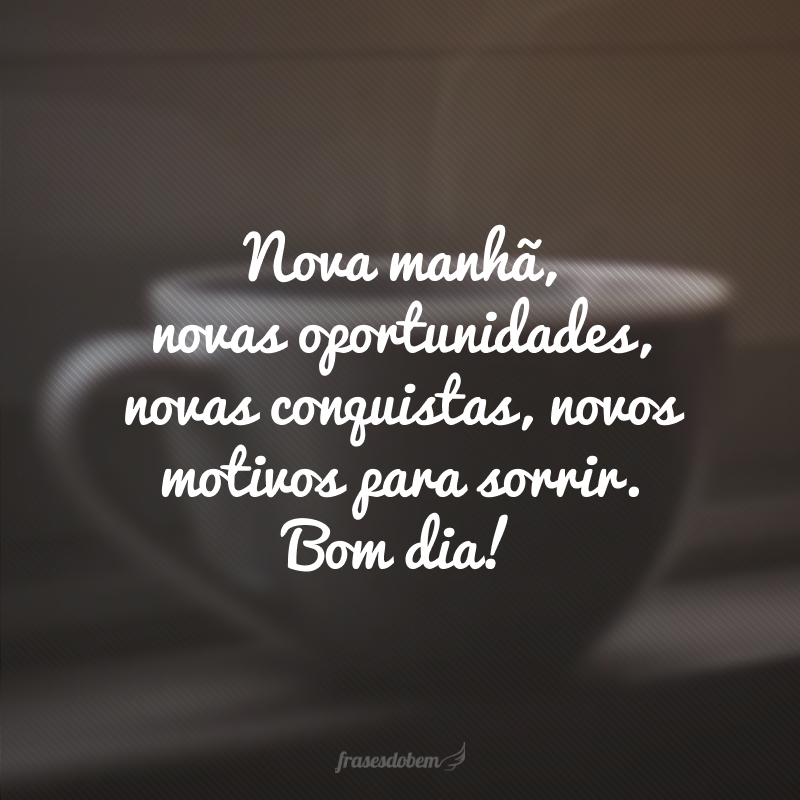 Nova manhã, novas oportunidades, novas conquistas, novos motivos para sorrir. Bom dia!