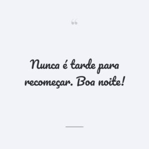 Nunca é tarde para recomeçar. Boa noite!