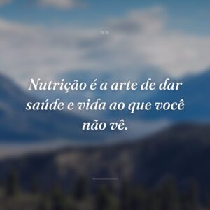 Nutrição é a arte de dar saúde e vida ao que você não vê.