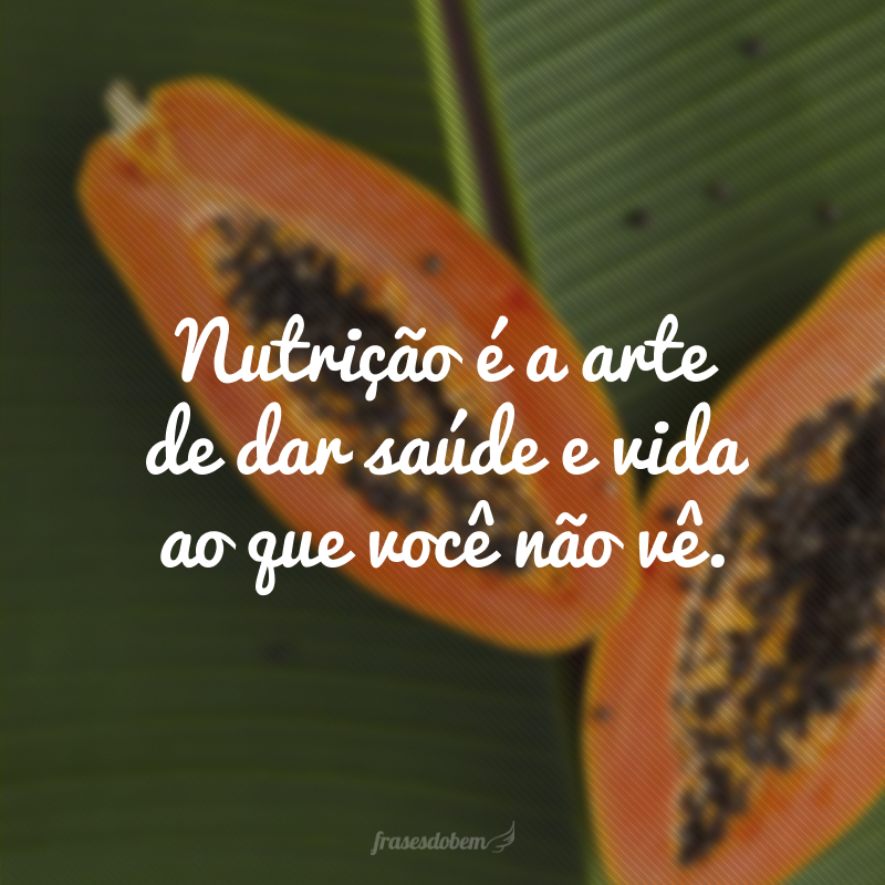 Nutrição é a arte de dar saúde e vida ao que você não vê.