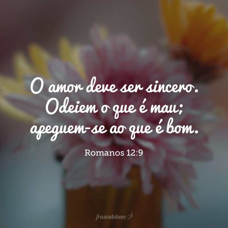 O amor deve ser sincero. Odeiem o que é mau; apeguem-se ao que é bom.