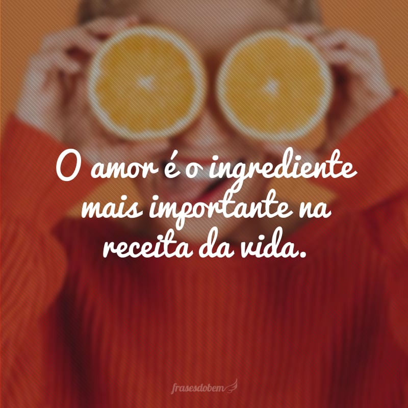 O amor é o ingrediente mais importante na receita da vida.