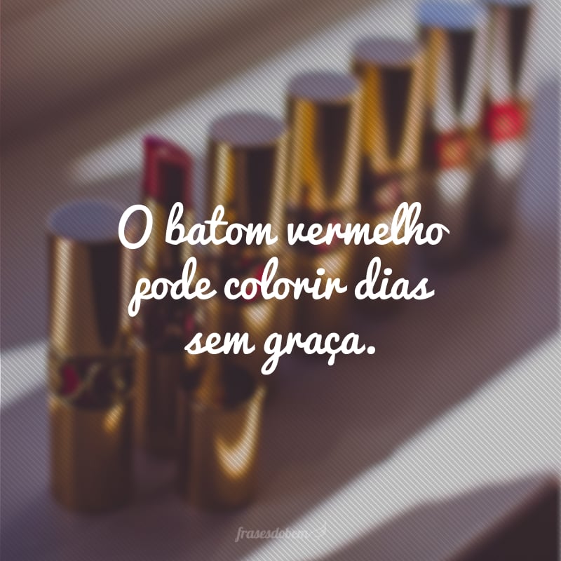 O batom vermelho pode colorir dias sem graça.