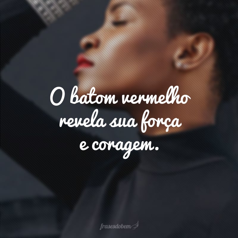 O batom vermelho revela sua força e coragem.