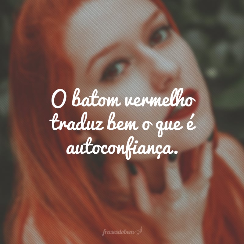 O batom vermelho traduz bem o que é autoconfiança.