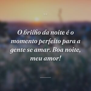 O brilho da noite é o momento perfeito para a gente se amar. Boa noite, meu amor!
