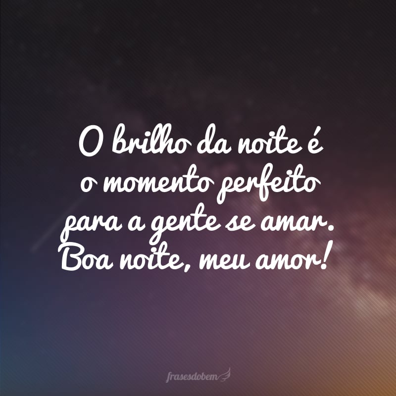 O brilho da noite é o momento perfeito para a gente se amar. Boa noite, meu amor!