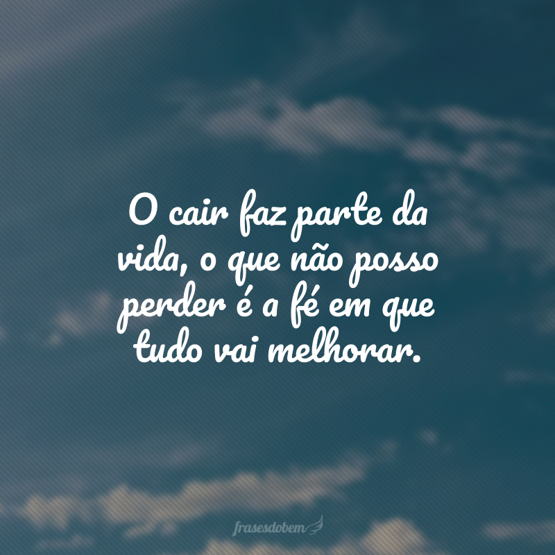 O cair faz parte da vida, o que não posso perder é a fé em que tudo vai melhorar.