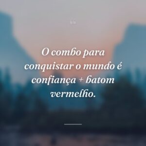 O combo para conquistar o mundo é confiança + batom vermelho.
