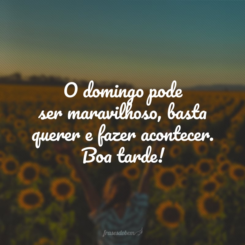 O domingo pode ser maravilhoso, basta querer e fazer acontecer. Boa tarde!