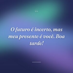 O futuro é incerto, mas meu presente é você. Boa tarde!