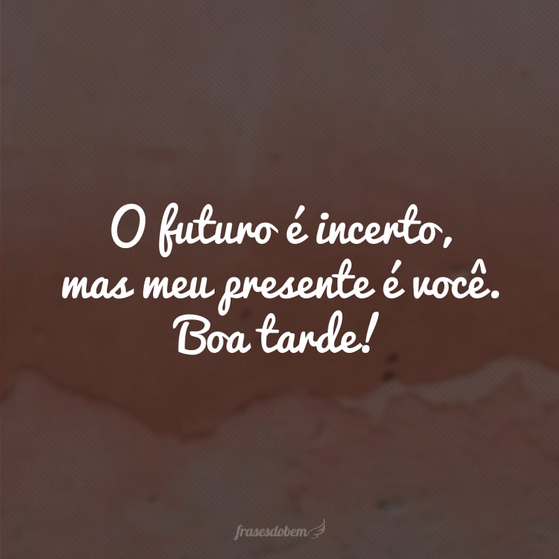 O futuro é incerto, mas meu presente é você. Boa tarde!