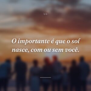 O importante é que o sol nasce, com ou sem você.