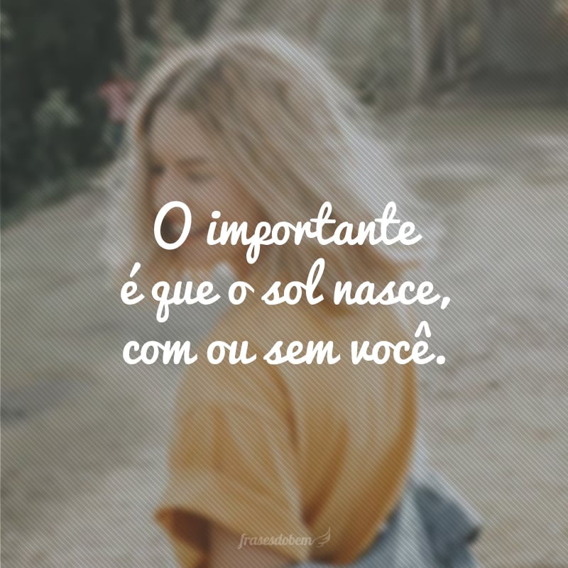 O importante é que o sol nasce, com ou sem você.