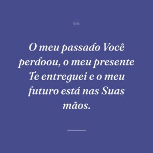 O meu passado Você perdoou, o meu presente Te entreguei e o meu futuro está nas Suas mãos.