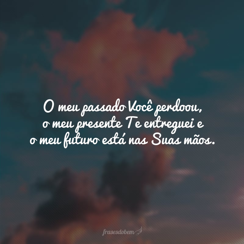 O meu passado Você perdoou, o meu presente Te entreguei e o meu futuro está nas Suas mãos.