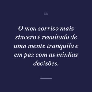 O meu sorriso mais sincero é resultado de uma mente tranquila e em paz com as minhas decisões.
