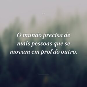 O mundo precisa de mais pessoas que se movam em prol do outro.