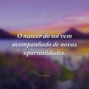 O nascer do sol vem acompanhado de novas oportunidades.
