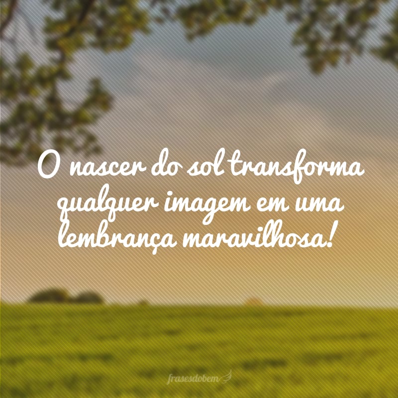 O nascer do sol transforma qualquer imagem em uma lembrança maravilhosa!