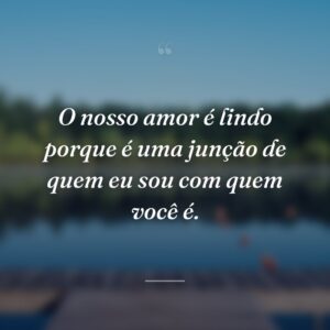 O nosso amor é lindo porque é uma junção de quem eu sou com quem você é.