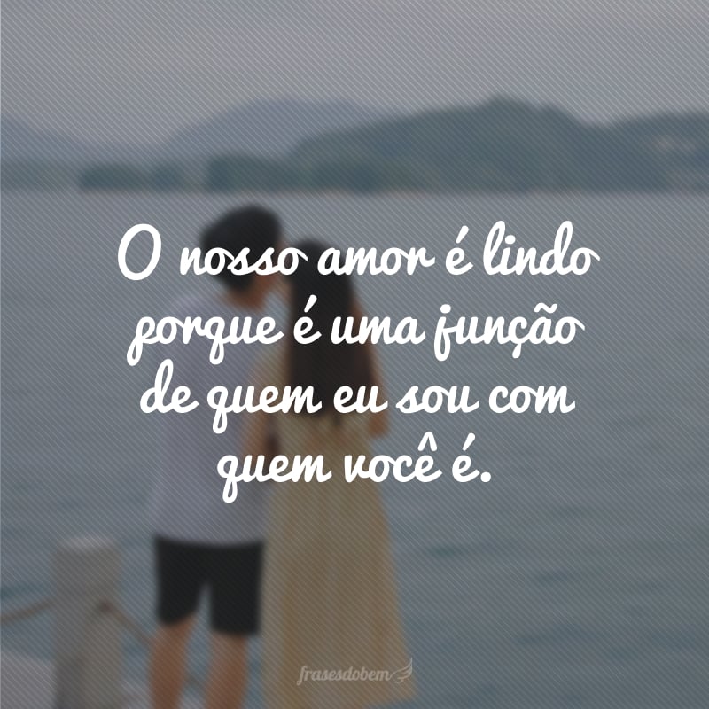O nosso amor é lindo porque é uma junção de quem eu sou com quem você é.