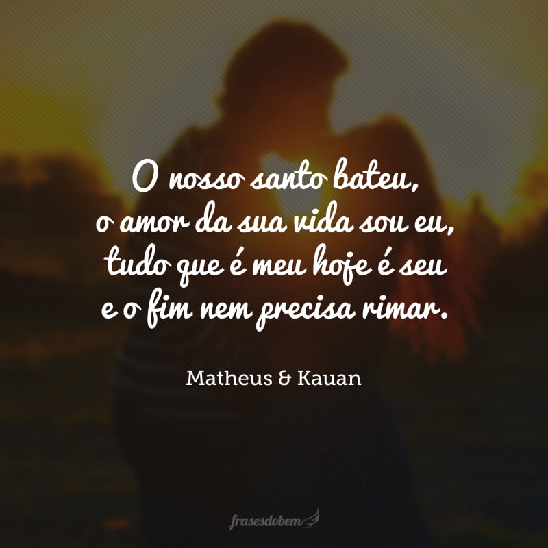 O nosso santo bateu, o amor da sua vida sou eu, tudo que é meu hoje é seu e o fim nem precisa rimar.