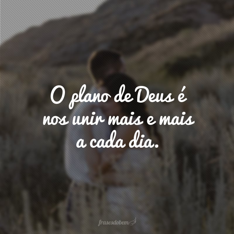 O plano de Deus é nos unir mais e mais a cada dia.