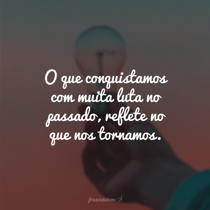 O que conquistamos com muita luta no passado, reflete no que nos tornamos.