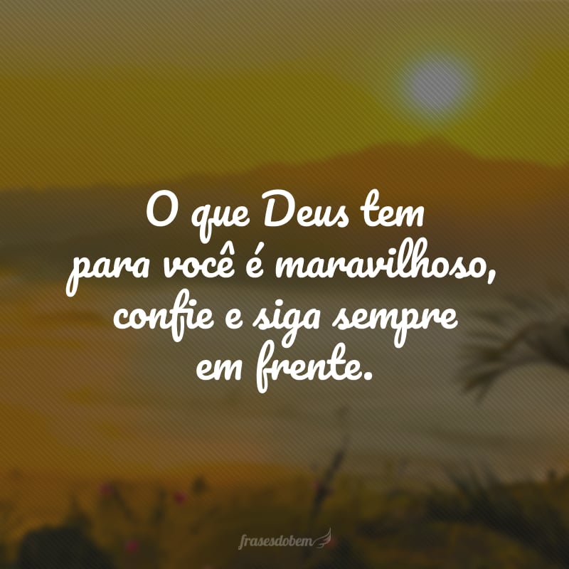 O que Deus tem para você é maravilhoso, confie e siga sempre em frente.