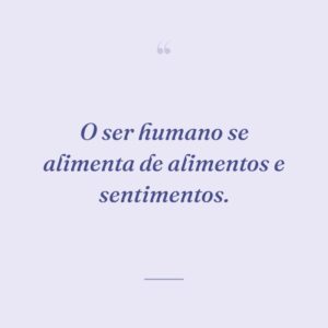O ser humano se alimenta de alimentos e sentimentos.
