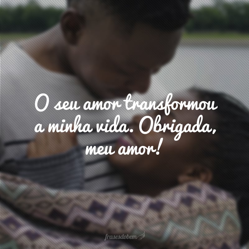 O seu amor transformou a minha vida. Obrigada, meu amor! 