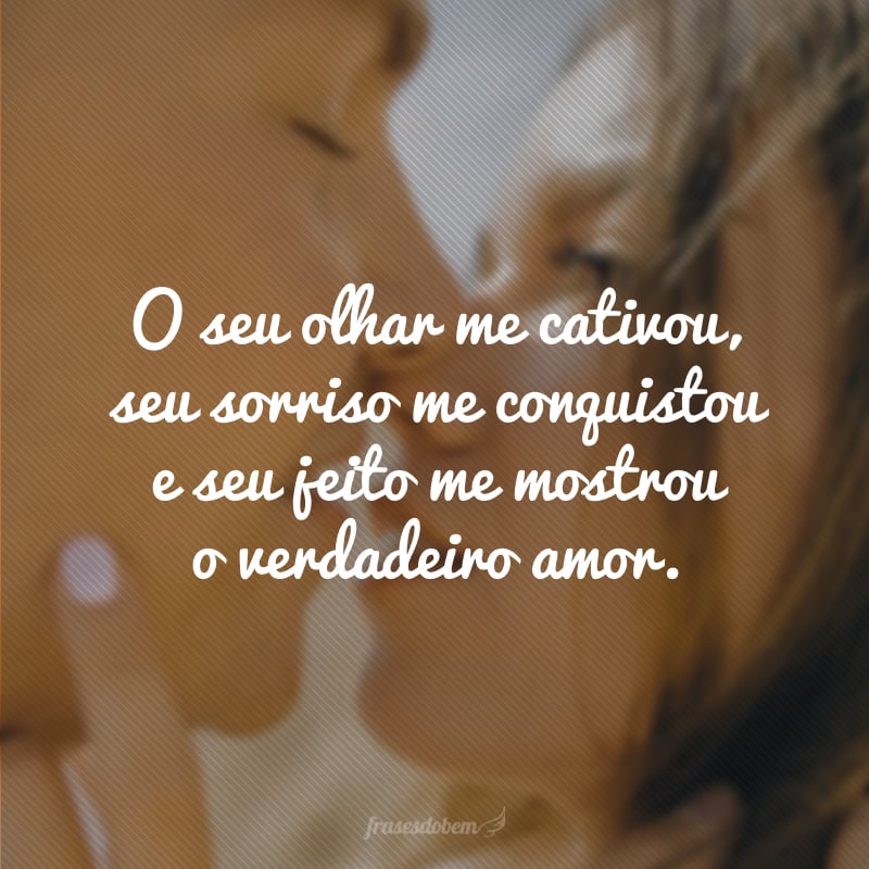 O seu olhar me cativou, seu sorriso me conquistou e seu jeito me mostrou o verdadeiro amor.