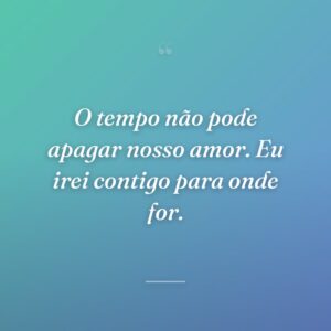 O tempo não pode apagar nosso amor. Eu irei contigo para onde for.