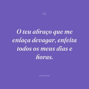 O teu abraço que me enlaça devagar, enfeita todos os meus dias e horas.