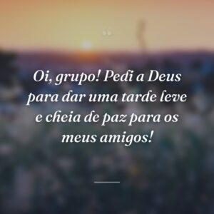 Oi, grupo! Pedi a Deus para dar uma tarde leve e cheia de paz para os meus amigos!