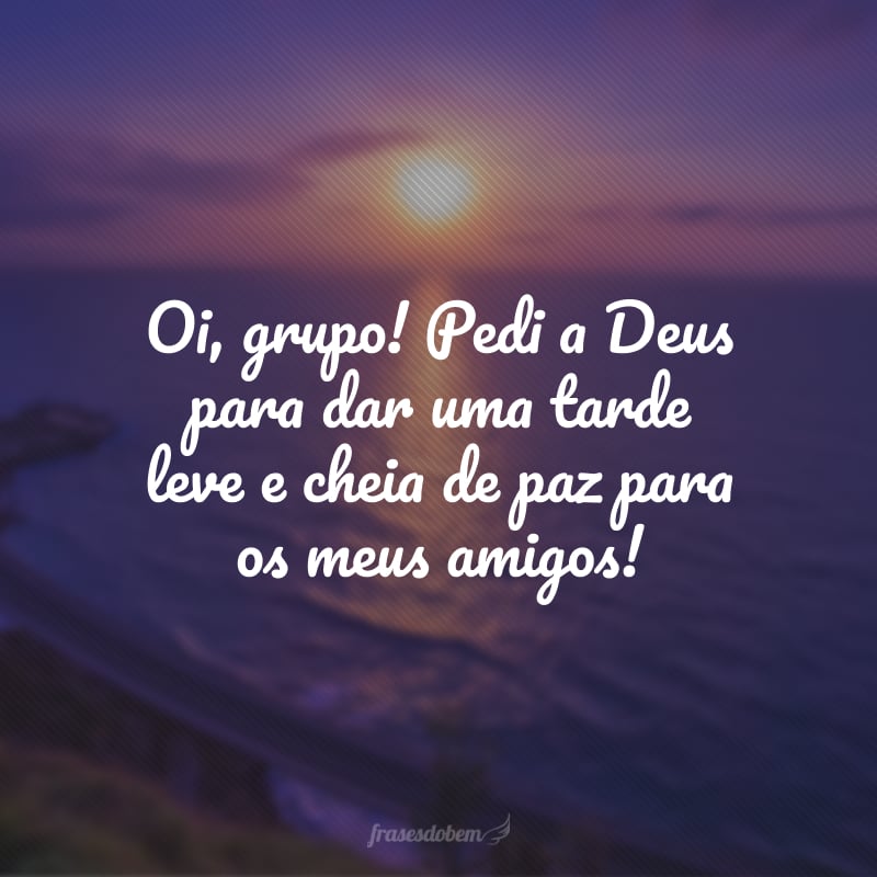 Oi, grupo! Pedi a Deus para dar uma tarde leve e cheia de paz para os meus amigos!