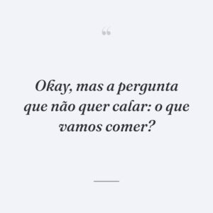 Okay, mas a pergunta que não quer calar: o que vamos comer?