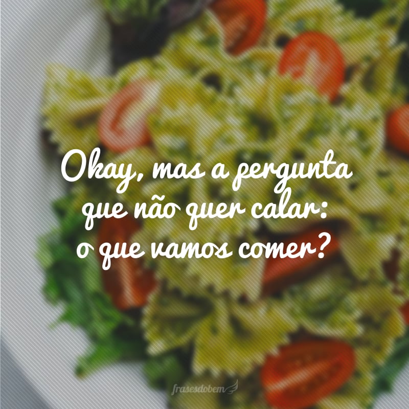 Okay, mas a pergunta que não quer calar: o que vamos comer?