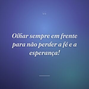 Olhar sempre em frente para não perder a fé e a esperança!