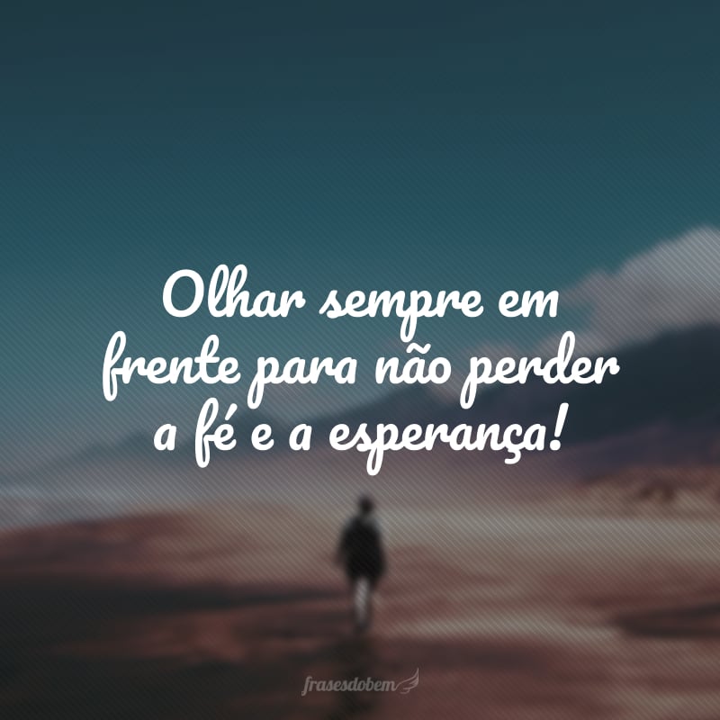 Olhar sempre em frente para não perder a fé e a esperança!