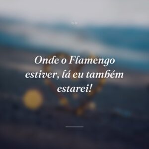 Onde o Flamengo estiver, lá eu também estarei!