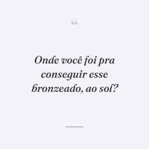 Onde você foi pra conseguir esse bronzeado, ao sol?