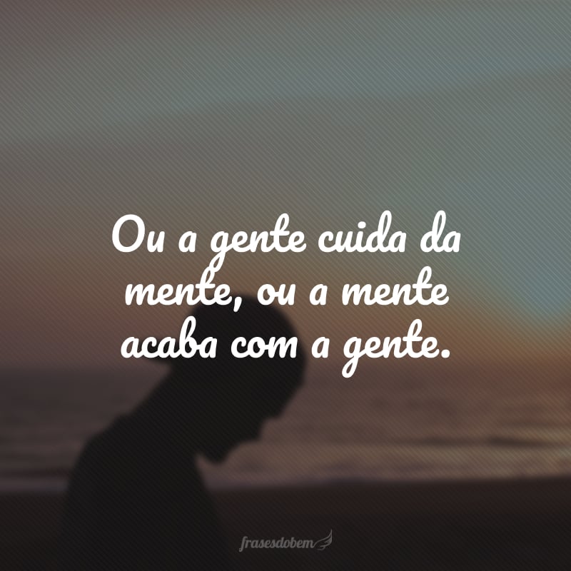 Ou a gente cuida da mente, ou a mente acaba com a gente.