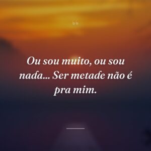 Ou sou muito, ou sou nada... Ser metade não é pra mim.