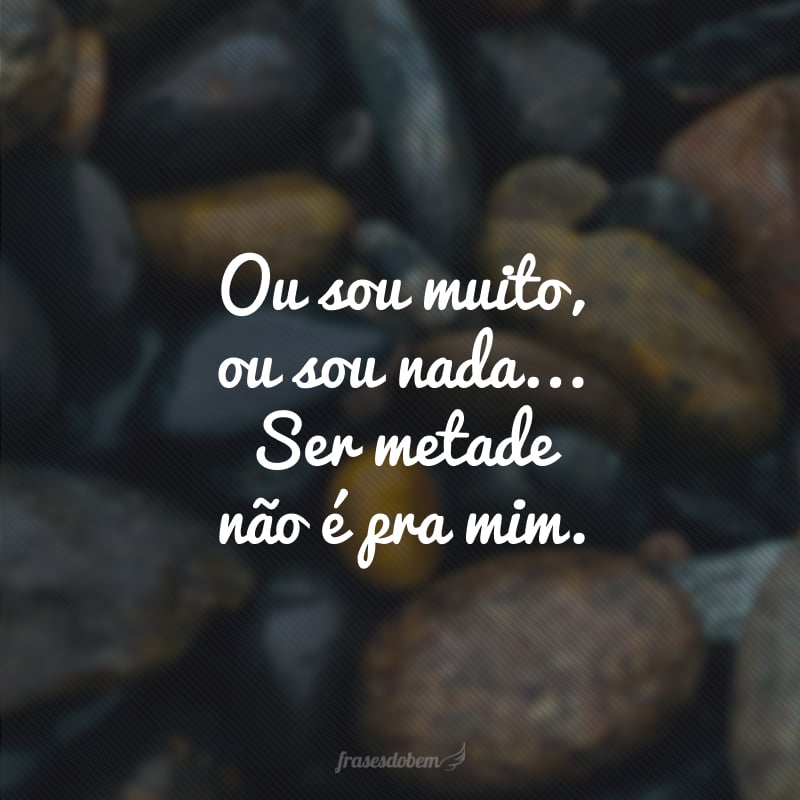 Ou sou muito, ou sou nada... Ser metade não é pra mim. 