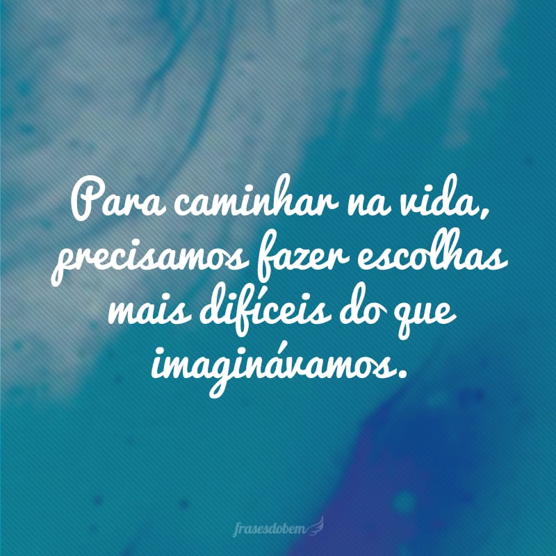 Para caminhar na vida, precisamos fazer escolhas mais difíceis do que imaginávamos.