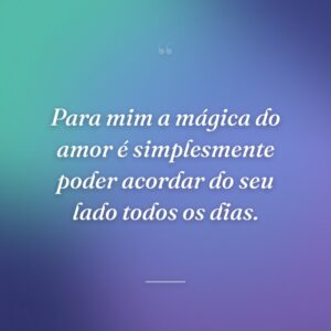 Para mim a mágica do amor é simplesmente poder acordar do seu lado todos os dias.