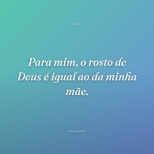 Para mim, o rosto de Deus é igual ao da minha mãe.