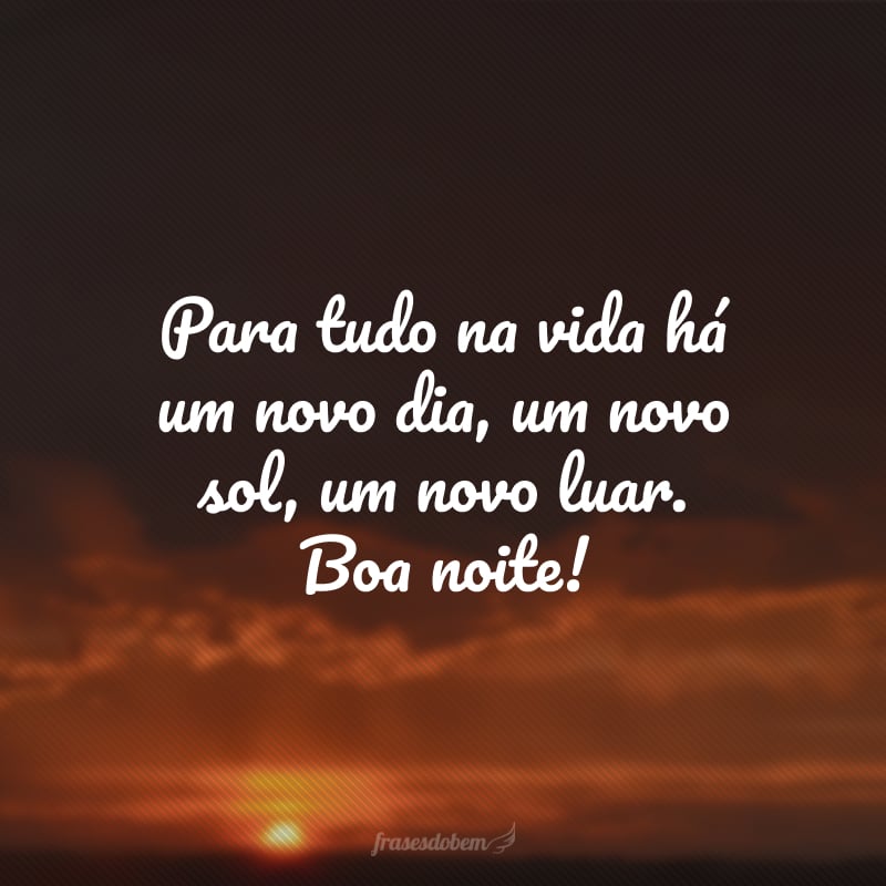 Para tudo na vida há um novo dia, um novo sol, um novo luar. Boa noite!